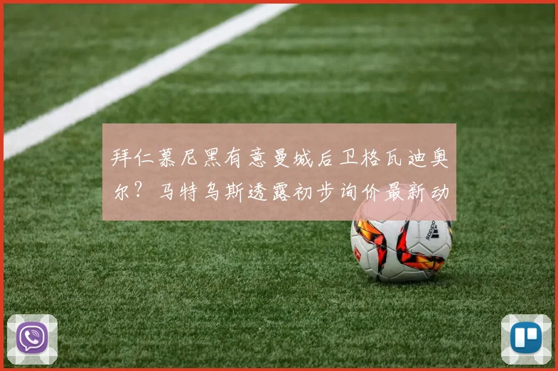 拜仁慕尼黑有意曼城后卫格瓦迪奥尔?马特乌斯透露初步询价最新动态