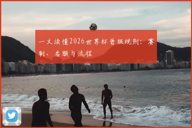 一文读懂2026世界杯晋级规则：赛制、名额与流程