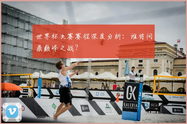 世界杯决赛赛程深度分析：谁将问鼎巅峰之战？