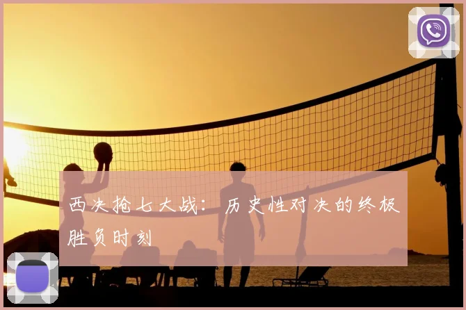 西决抢七大战:历史性对决的终极胜负时刻