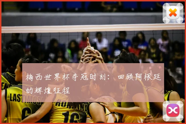 梅西世界杯夺冠时刻：回顾阿根廷的辉煌征程