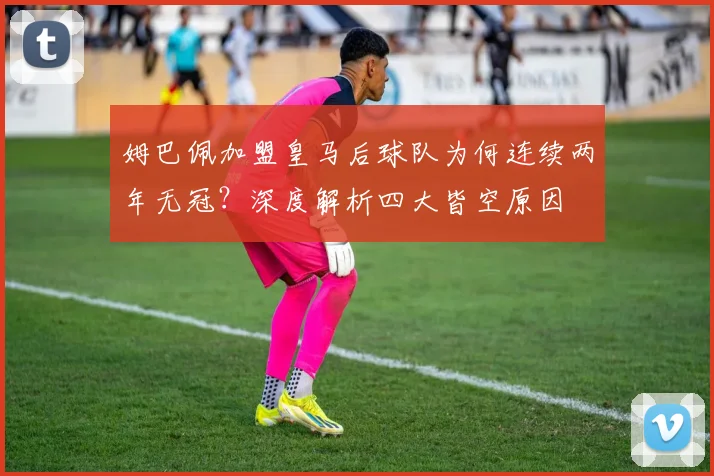 姆巴佩加盟皇马后球队为何连续两年无冠？深度解析四大皆空原因