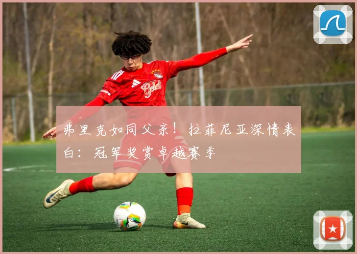 弗里克如同父亲！拉菲尼亚深情表白：冠军奖赏卓越赛季