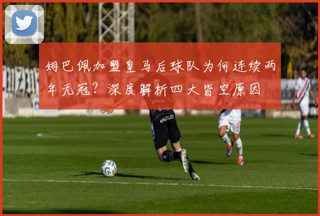 姆巴佩加盟皇马后球队为何连续两年无冠?深度解析四大皆空原因