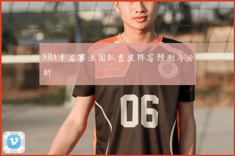 NBA季后赛法国队首发阵容预测与分析