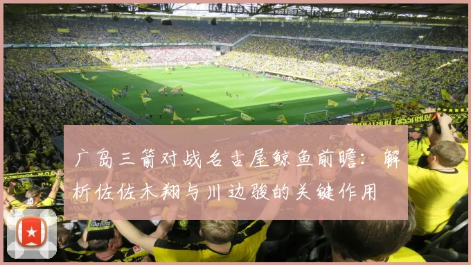 广岛三箭对战名古屋鲸鱼前瞻：解析佐佐木翔与川边骏的关键作用