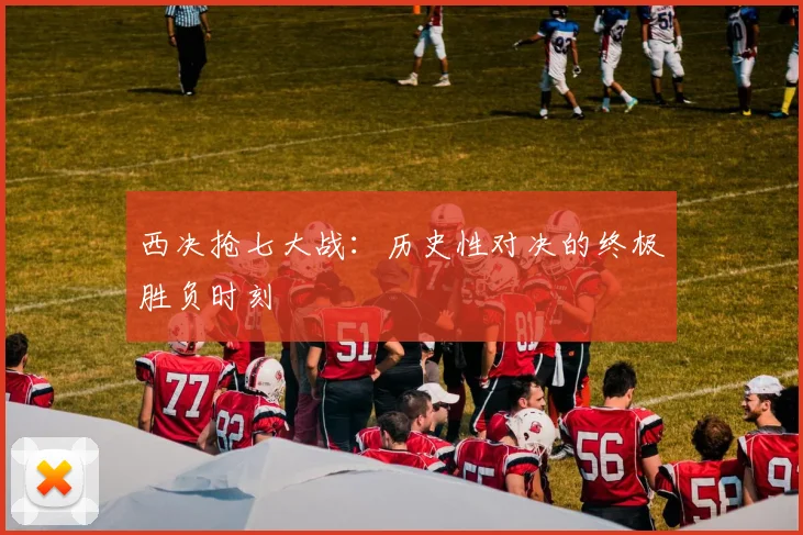 西决抢七大战:历史性对决的终极胜负时刻