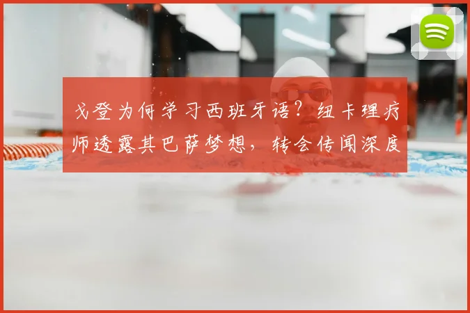 戈登为何学习西班牙语？纽卡理疗师透露其巴萨梦想，转会传闻深度解析