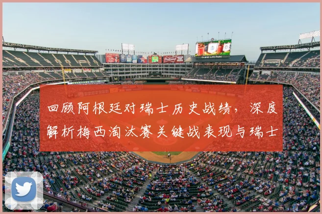 回顾阿根廷对瑞士历史战绩，深度解析梅西淘汰赛关键战表现与瑞士防守战术