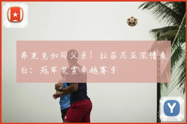 弗里克如同父亲！拉菲尼亚深情表白：冠军奖赏卓越赛季