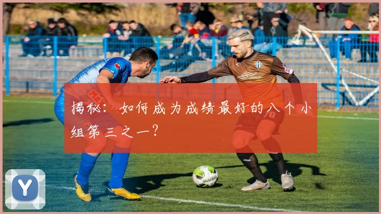 揭秘:如何成为成绩最好的八个小组第三之一?